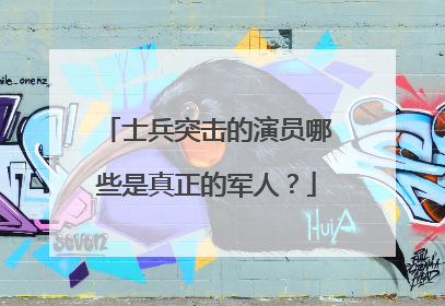 士兵突击的演员哪些是真正的军人？