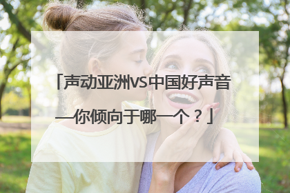 声动亚洲VS中国好声音——你倾向于哪一个？