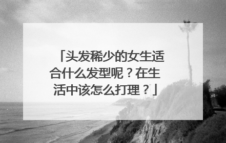 头发稀少的女生适合什么发型呢？在生活中该怎么打理？