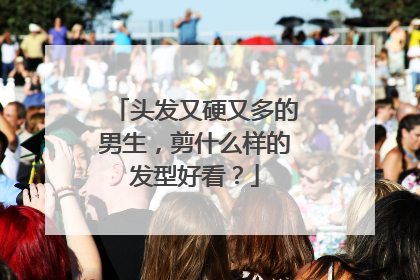 头发又硬又多的男生，剪什么样的发型好看？