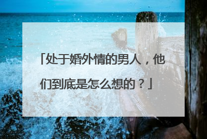 处于婚外情的男人，他们到底是怎么想的？