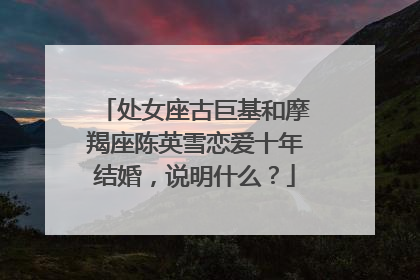 处女座古巨基和摩羯座陈英雪恋爱十年结婚,说明什么?