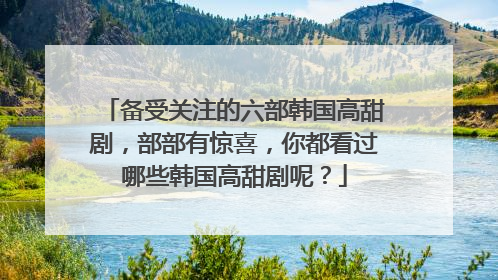 备受关注的六部韩国高甜剧，部部有惊喜，你都看过哪些韩国高甜剧呢？