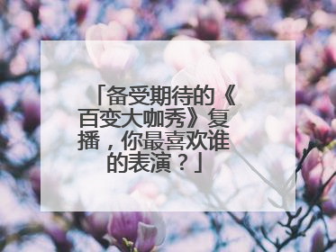 备受期待的《百变大咖秀》复播，你最喜欢谁的表演？