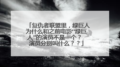 复仇者联盟里，绿巨人为什么和之前电影“绿巨人”的演员不是一个？ 演员分别叫什么？？