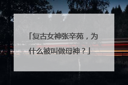 复古女神张辛苑,为什么被叫做母神?