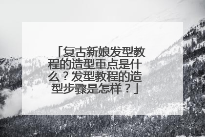 复古新娘发型教程的造型重点是什么？发型教程的造型步骤是怎样？