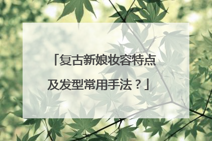 复古新娘妆容特点及发型常用手法？