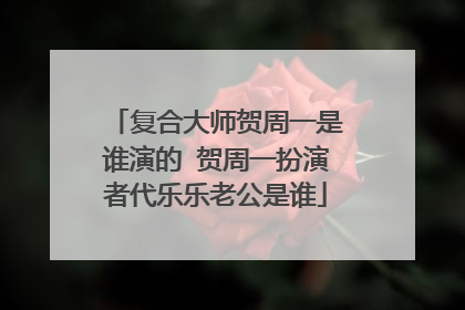 复合大师贺周一是谁演的 贺周一扮演者代乐乐老公是谁