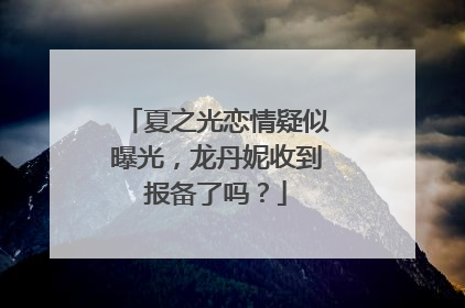 夏之光恋情疑似曝光，龙丹妮收到报备了吗？