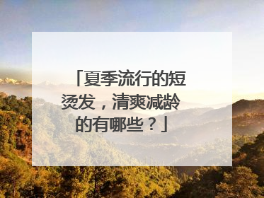 夏季流行的短烫发,清爽减龄的有哪些?