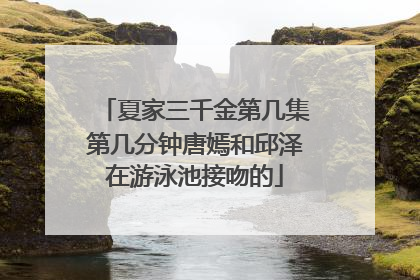 夏家三千金第几集第几分钟唐嫣和邱泽在游泳池接吻的