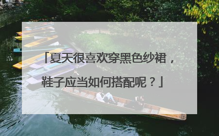 夏天很喜欢穿黑色纱裙,鞋子应当如何搭配呢?