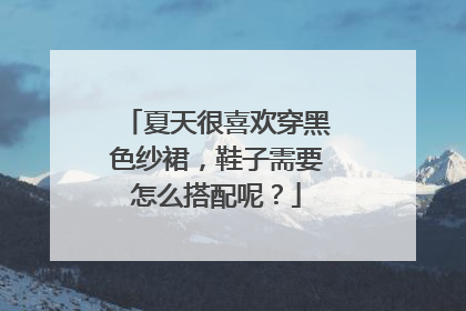 夏天很喜欢穿黑色纱裙,鞋子需要怎么搭配呢?