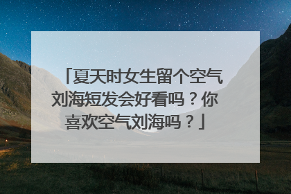 夏天时女生留个空气刘海短发会好看吗？你喜欢空气刘海吗？