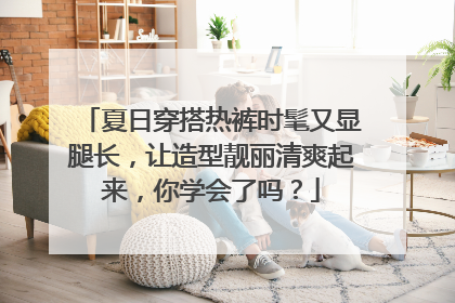 夏日穿搭热裤时髦又显腿长，让造型靓丽清爽起来，你学会了吗？