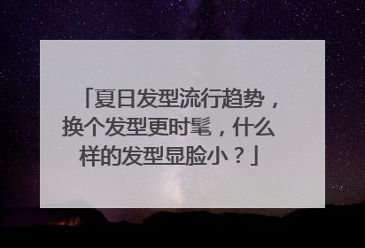 夏日发型流行趋势,换个发型更时髦,什么样的发型显脸小?
