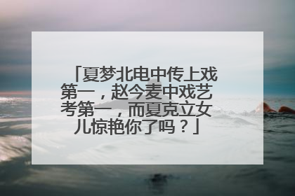 夏梦北电中传上戏第一，赵今麦中戏艺考第一，而夏克立女儿惊艳你了吗？