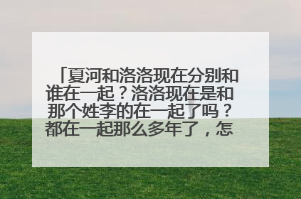 夏河和洛洛现在分别和谁在一起？洛洛现在是和那个姓李的在一起了吗？都在一起那么多年了，怎么说分就分...