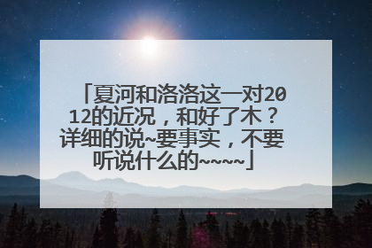 夏河和洛洛这一对2012的近况，和好了木？详细的说~要事实，不要听说什么的~~~~