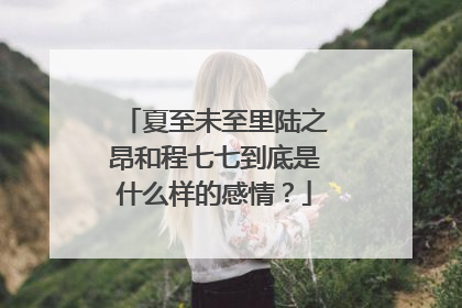 夏至未至里陆之昂和程七七到底是什么样的感情?