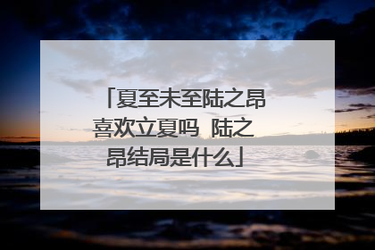 夏至未至陆之昂喜欢立夏吗 陆之昂结局是什么
