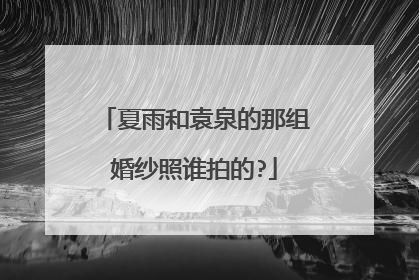 夏雨和袁泉的那组婚纱照谁拍的?