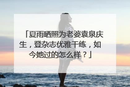 夏雨晒照为老婆袁泉庆生,登杂志优雅干练,如今她过的怎么样?