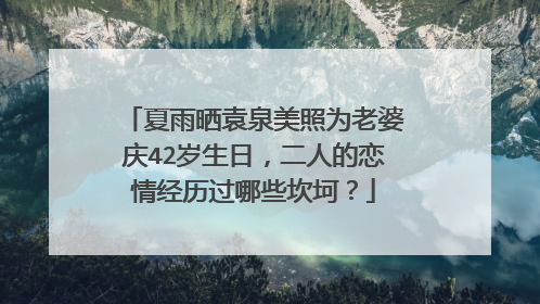 夏雨晒袁泉美照为老婆庆42岁生日,二人的恋情经历过哪些坎坷?