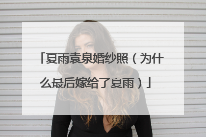 夏雨袁泉婚纱照(为什么最后嫁给了夏雨)