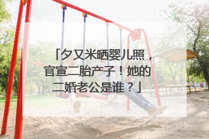 夕又米晒婴儿照，官宣二胎产子！她的二婚老公是谁？