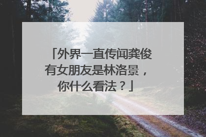 外界一直传闻龚俊有女朋友是林洛景，你什么看法？