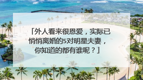 外人看来很恩爱,实际已悄悄离婚的5对明星夫妻,你知道的都有谁呢?