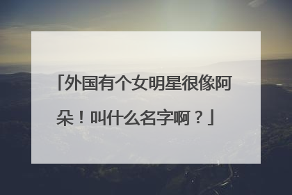 外国有个女明星很像阿朵!叫什么名字啊?