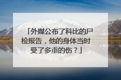 外媒公布了科比的尸检报告,他的身体当时受了多重的伤?