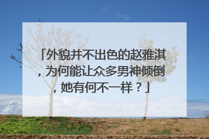 外貌并不出色的赵雅淇，为何能让众多男神倾倒，她有何不一样？