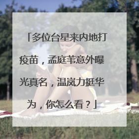 多位台星来内地打疫苗，孟庭苇意外曝光真名，温岚力挺华为，你怎么看？