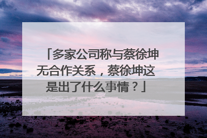 多家公司称与蔡徐坤无合作关系,蔡徐坤这是出了什么事情?