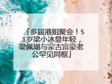 多届港姐聚会!51岁梁小冰显年轻,梁佩瑚与蒙古富豪老公罕见同框