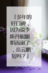 多年的好口碑，因为说李斯丹妮腿粗而崩了，岳云鹏冤吗？