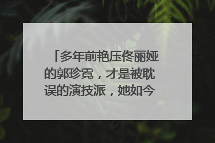 多年前艳压佟丽娅的郭珍霓，才是被耽误的演技派，她如今怎么样了？