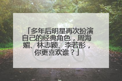 多年后明星再次扮演自己的经典角色，周海媚、林志颖、李若彤，你更喜欢谁？