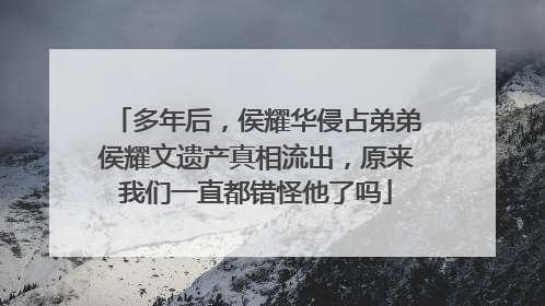 多年后，侯耀华侵占弟弟侯耀文遗产真相流出，原来我们一直都错怪他了吗
