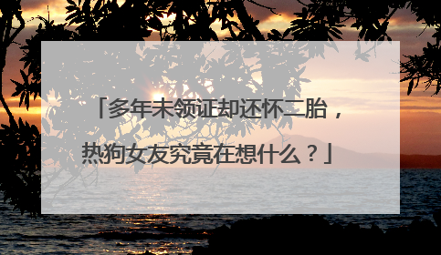 多年未领证却还怀二胎，热狗女友究竟在想什么？