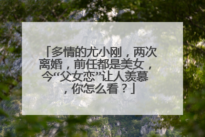 多情的尤小刚,两次离婚,前任都是美女,今“父女恋”让人羡慕,你怎么看?