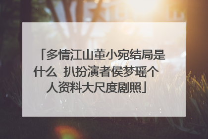 多情江山董小宛结局是什么 扒扮演者侯梦瑶个人资料大尺度剧照