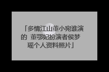 多情江山董小宛谁演的 董鄂妃扮演者侯梦瑶个人资料照片