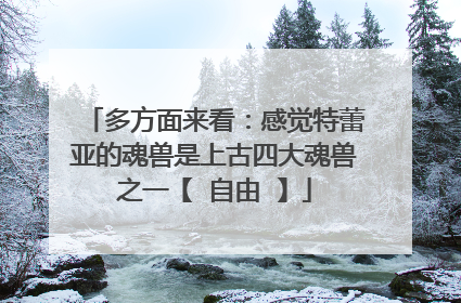 多方面来看：感觉特蕾亚的魂兽是上古四大魂兽之一【 自由 】
