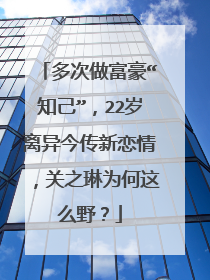 多次做富豪“知己”，22岁离异今传新恋情，关之琳为何这么野？