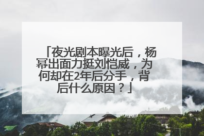 夜光剧本曝光后,杨幂出面力挺刘恺威,为何却在2年后分手,背后什么原因?